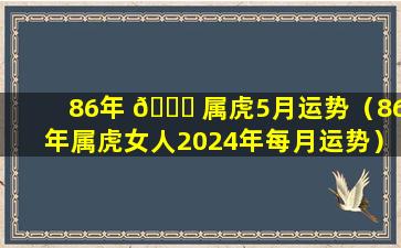 86年 🐎 属虎5月运势（86年属虎女人2024年每月运势）